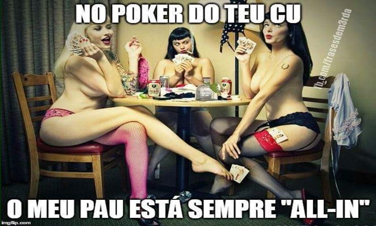 No Poker do teu cu o meu pau está sempre 